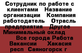 Сотрудник по работе с клиентами › Название организации ­ Компания-работодатель › Отрасль предприятия ­ Другое › Минимальный оклад ­ 26 000 - Все города Работа » Вакансии   . Хакасия респ.,Саяногорск г.